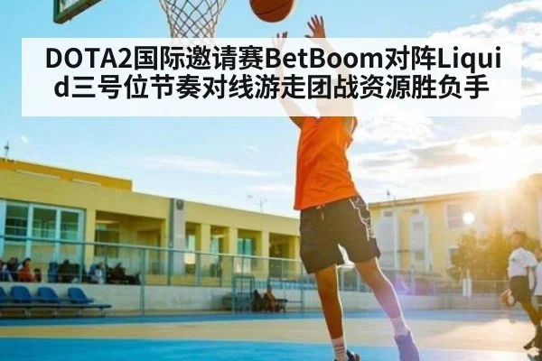 DOTA2国际邀请赛BetBoom对阵Liquid三号位节奏对线游走团战资源胜负手