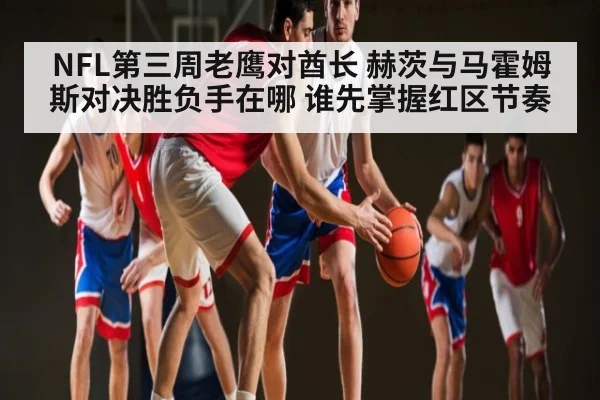 NFL第三周老鹰对酋长 赫茨与马霍姆斯对决胜负手在哪 谁先掌握红区节奏