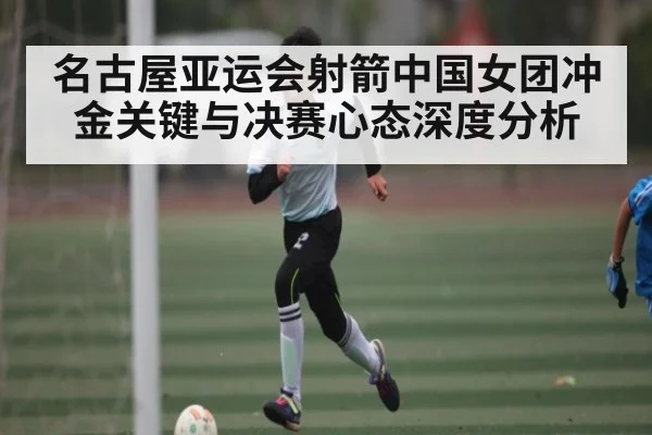 名古屋亚运会射箭中国女团冲金关键与决赛心态深度分析