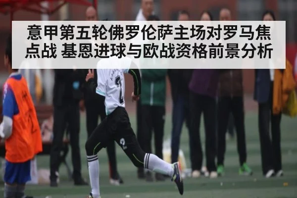 意甲第五轮佛罗伦萨主场对罗马焦点战 基恩进球与欧战资格前景分析