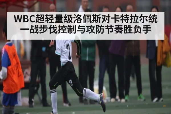 WBC超轻量级洛佩斯对卡特拉尔统一战步伐控制与攻防节奏胜负手